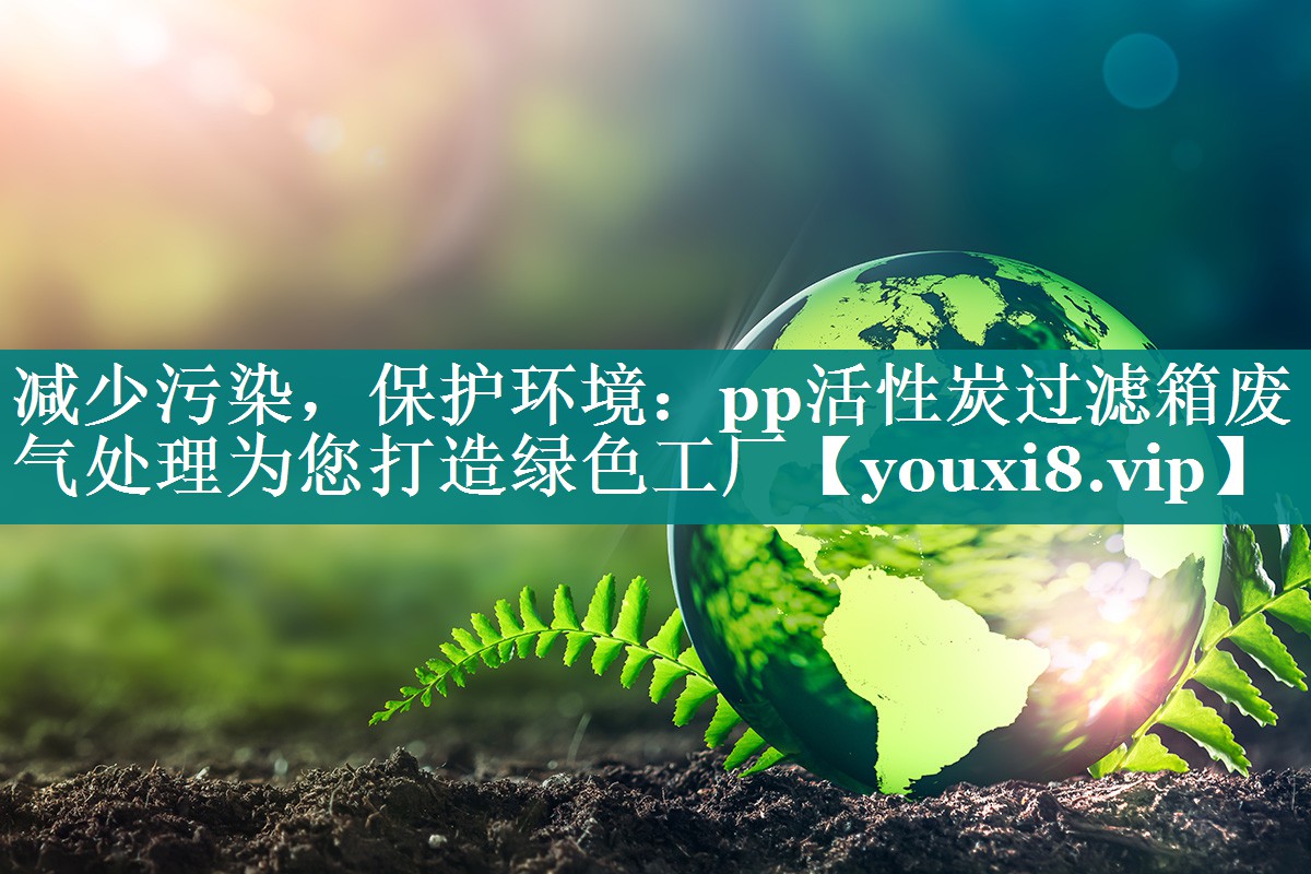 减少污染，保护环境：pp活性炭过滤箱废气处理为您打造绿色工厂
