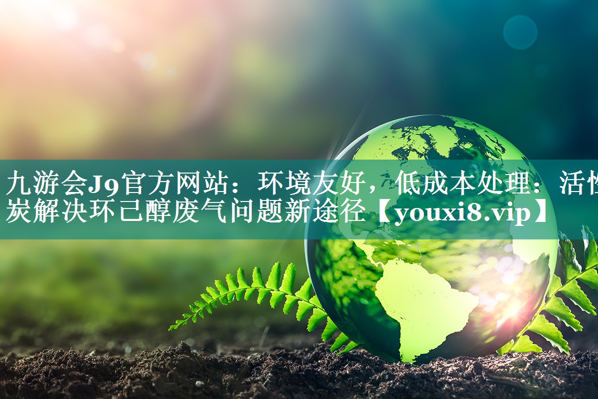九游会J9官方网站：环境友好，低成本处理：活性炭解决环己醇废气问题新途径