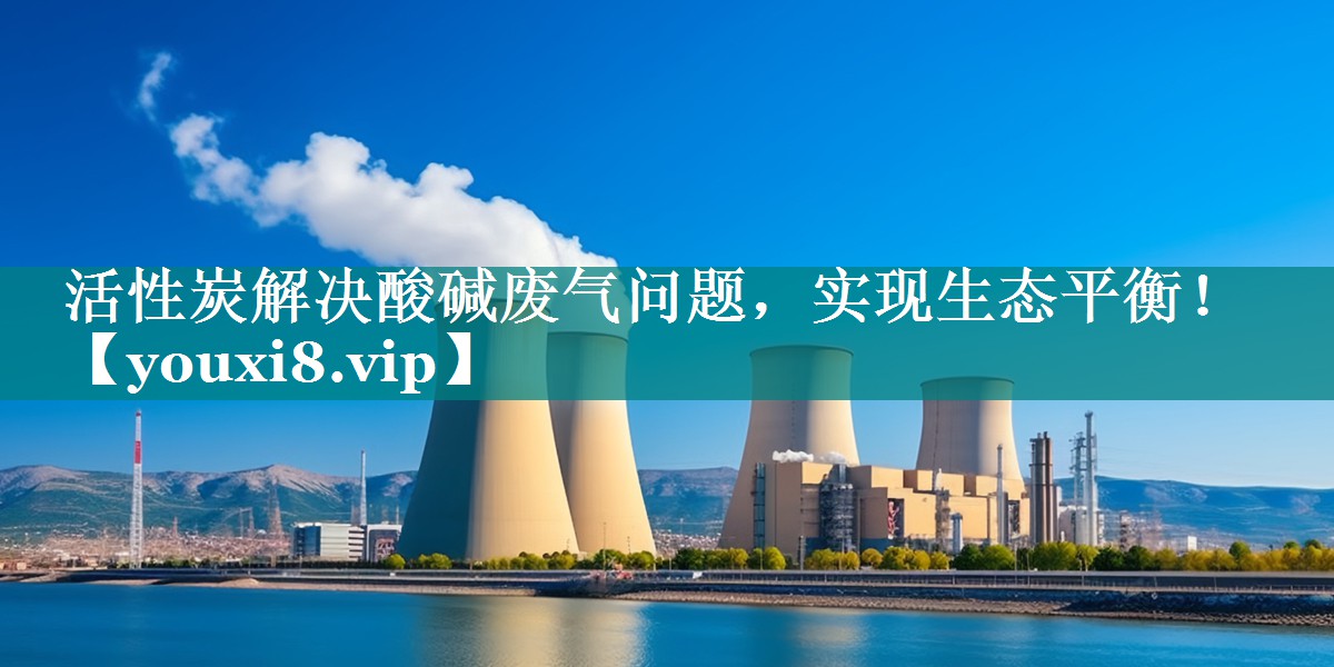 活性炭解决酸碱废气问题，实现生态平衡！