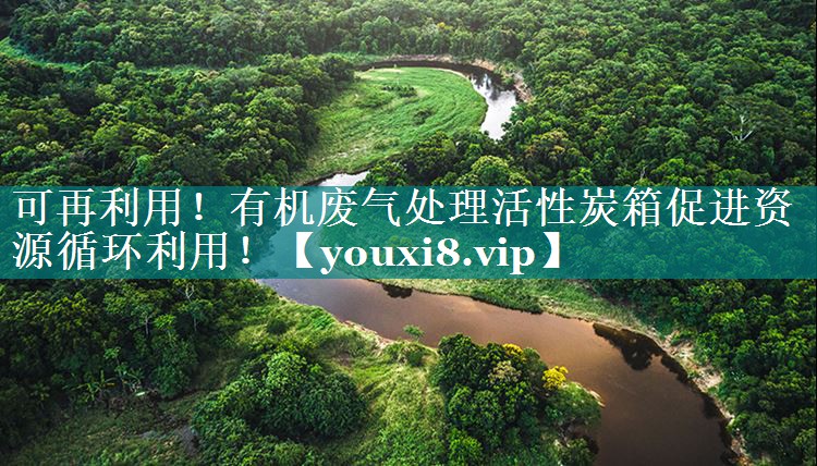 可再利用！有机废气处理活性炭箱促进资源循环利用！