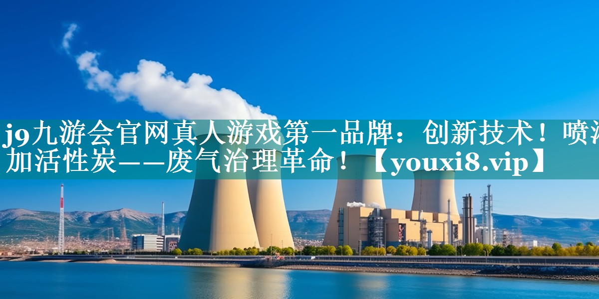 j9九游会官网真人游戏第一品牌：创新技术！喷淋加活性炭——废气治理革命！