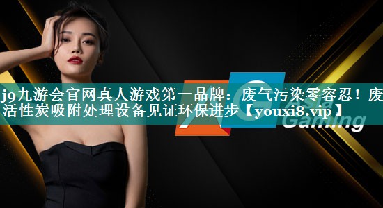 j9九游会官网真人游戏第一品牌：废气污染零容忍！废气活性炭吸附处理设备见证环保进步