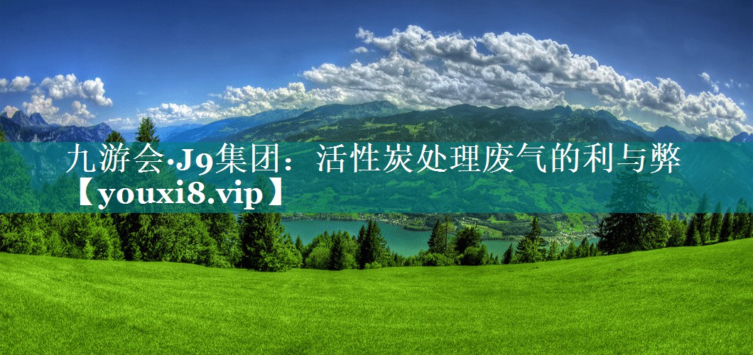 九游会·J9集团：活性炭处理废气的利与弊