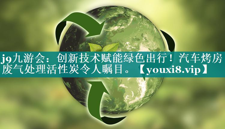 j9九游会：创新技术赋能绿色出行！汽车烤房废气处理活性炭令人瞩目。