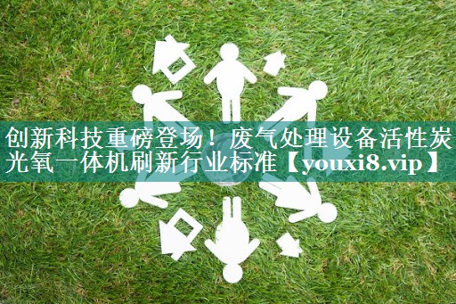 创新科技重磅登场！废气处理设备活性炭光氧一体机刷新行业标准