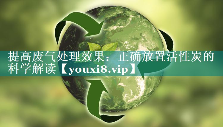 提高废气处理效果：正确放置活性炭的科学解读