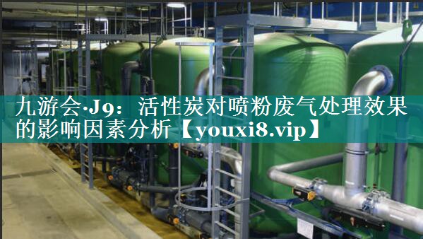 九游会·J9：活性炭对喷粉废气处理效果的影响因素分析
