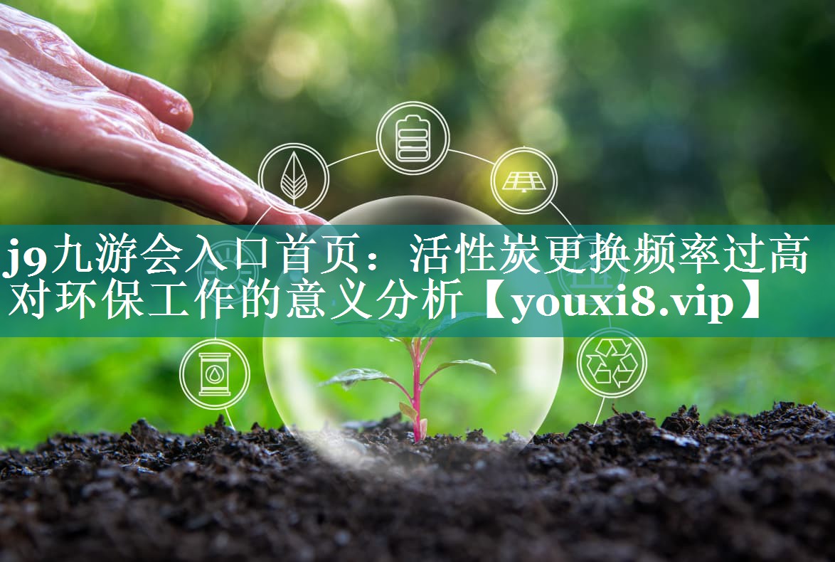 j9九游会入口首页：活性炭更换频率过高对环保工作的意义分析