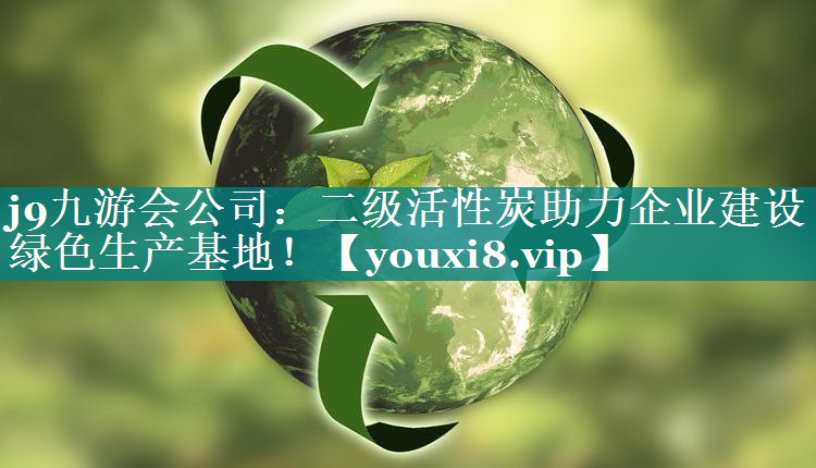 j9九游会公司：二级活性炭助力企业建设绿色生产基地！