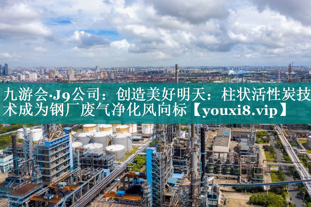 九游会·J9公司：创造美好明天：柱状活性炭技术成为钢厂废气净化风向标