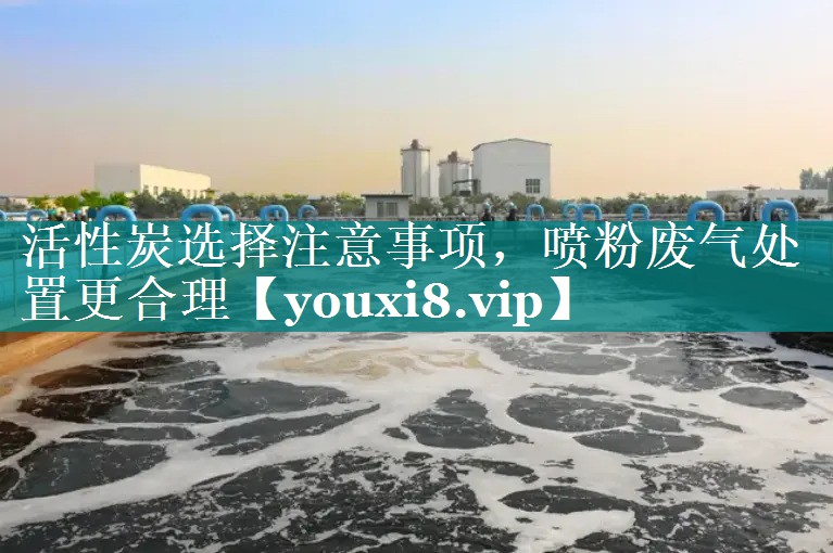 活性炭选择注意事项，喷粉废气处置更合理