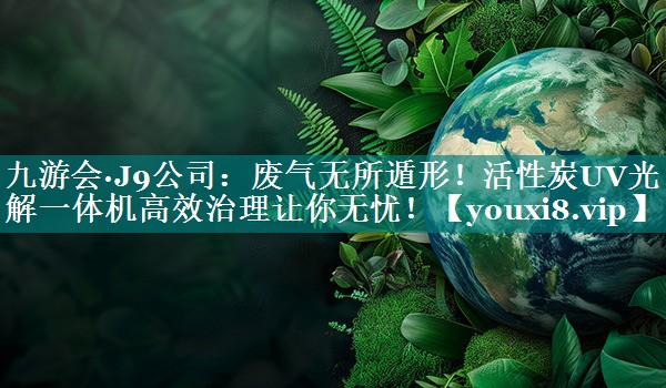 九游会·J9公司：废气无所遁形！活性炭UV光解一体机高效治理让你无忧！