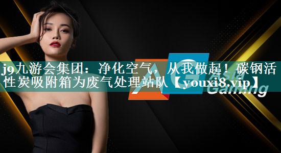 j9九游会集团：净化空气，从我做起！碳钢活性炭吸附箱为废气处理站队
