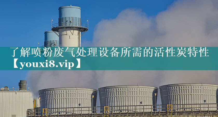 <strong>了解喷粉废气处理设备所需的活性炭特性</strong>