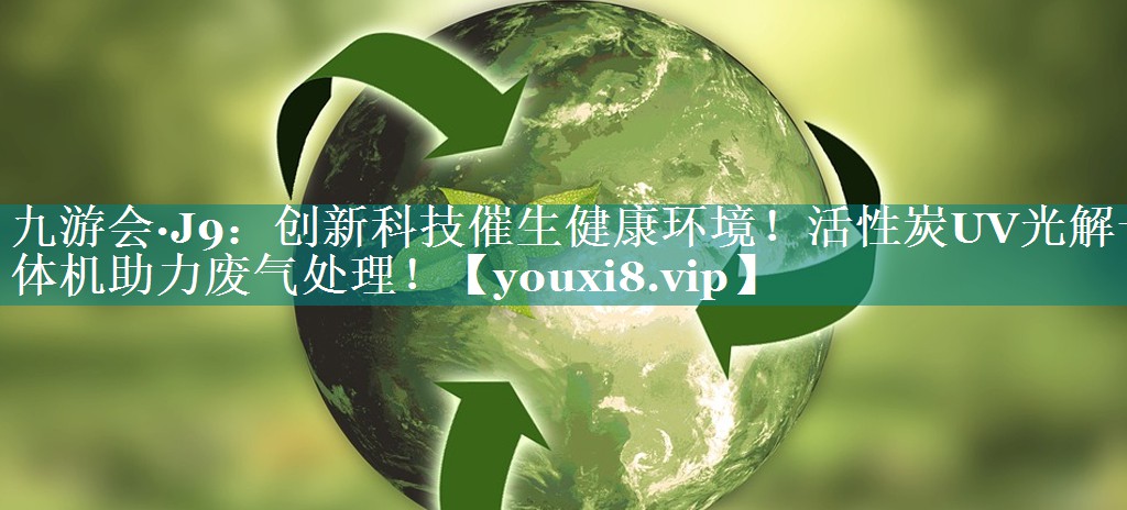 九游会·J9：创新科技催生健康环境！活性炭UV光解一体机助力废气处理！
