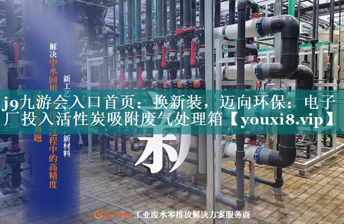 <strong>j9九游会入口首页：换新装，迈向环保：电子厂投入活性炭吸附废气处理箱</strong>