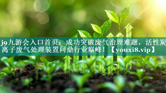 成功突破废气治理难题，活性炭等离子废气处理装置问鼎行业巅峰！