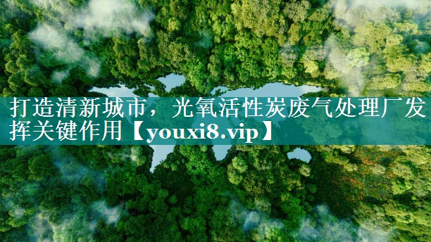 打造清新城市，光氧活性炭废气处理厂发挥关键作用