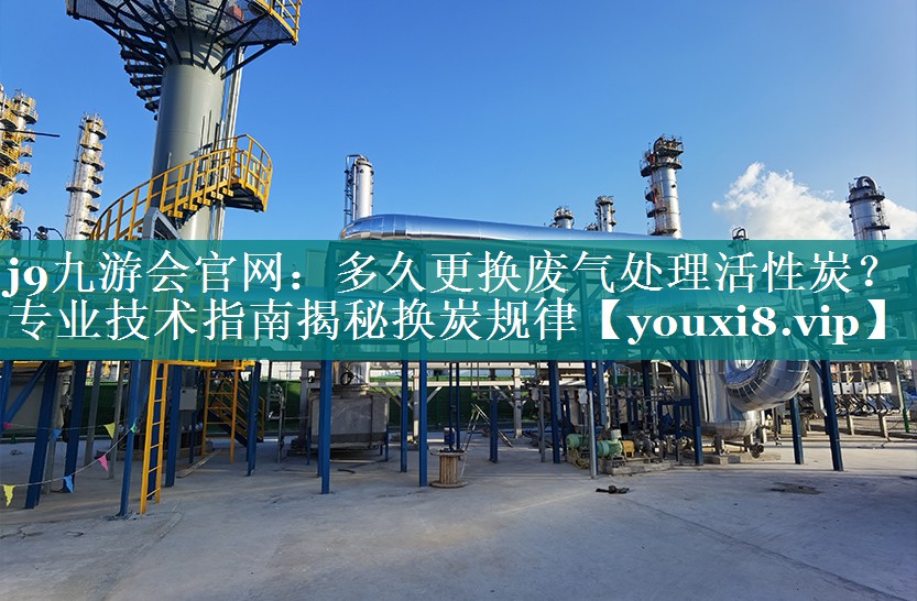 多久更换废气处理活性炭？专业技术指南揭秘换炭规律