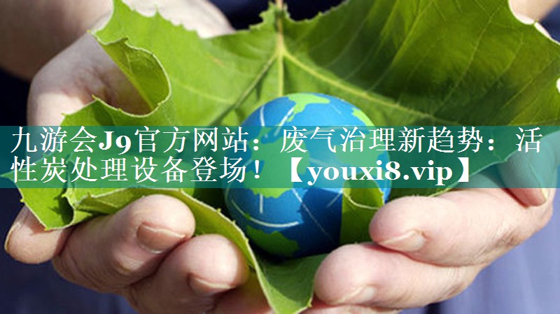 废气治理新趋势：活性炭处理设备登场！