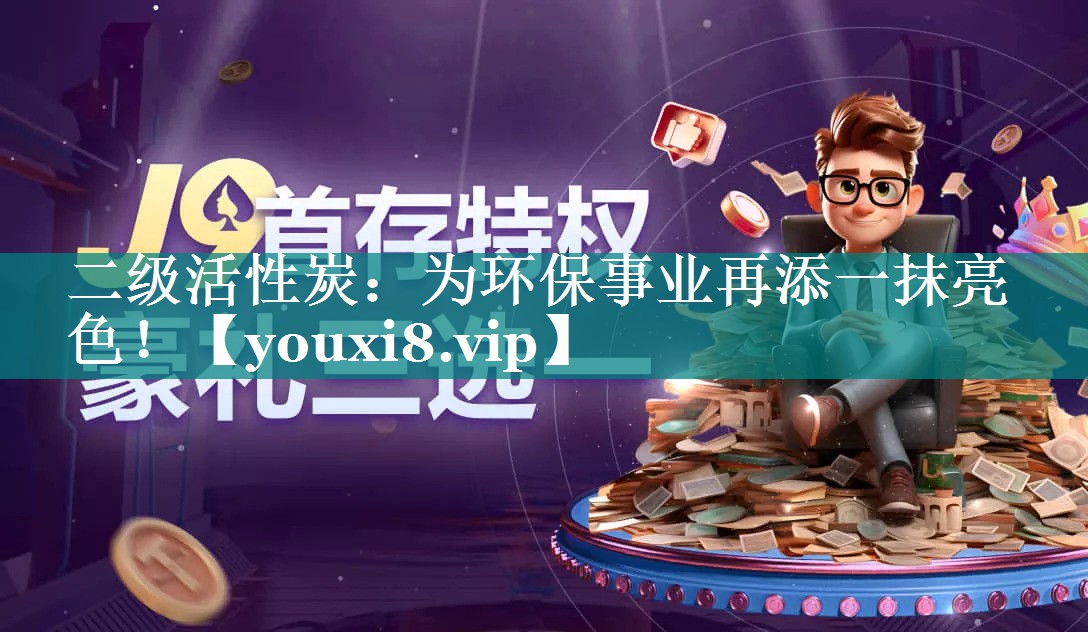 二级活性炭：为环保事业再添一抹亮色！